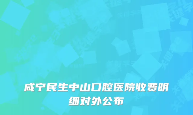 咸宁民生中山口腔医院收费明细对外公布