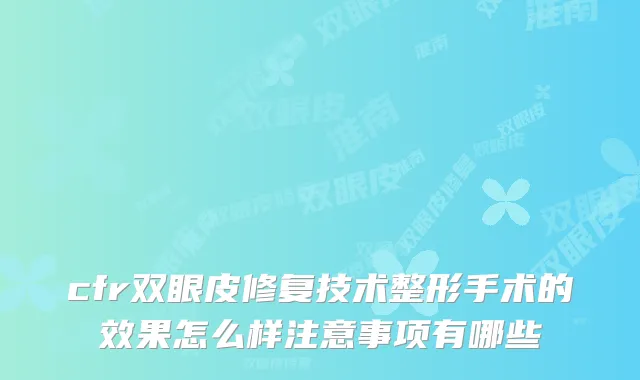 cfr双眼皮修复技术整形手术的效果怎么样注意事项有哪些