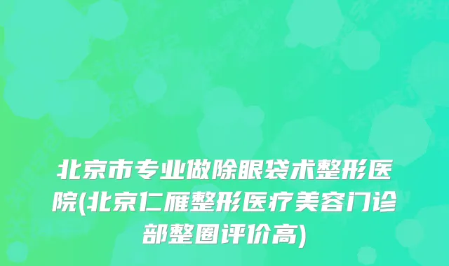 北京市专业做除眼袋术整形医院(北京仁雁整形医疗美容门诊部整圈评价高)