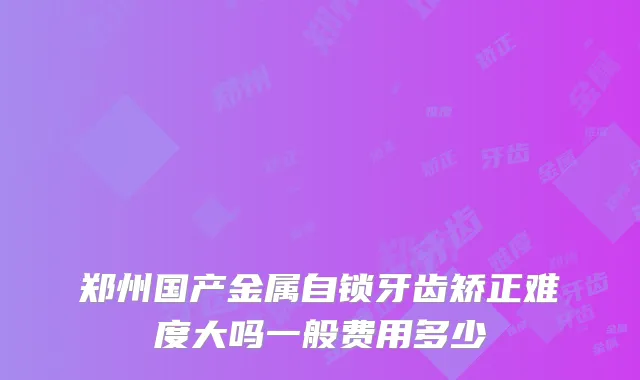 郑州国产金属自锁牙齿矫正难度大吗一般费用多少