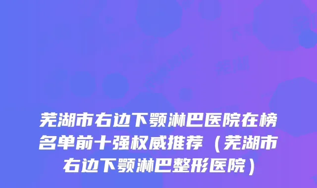 芜湖市右边下颚淋巴医院在榜名单前十强推荐（芜湖市右边下颚淋巴整形医院）