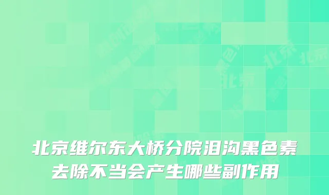 北京维尔东大桥分院泪沟黑色素去除不当会产生哪些副作用