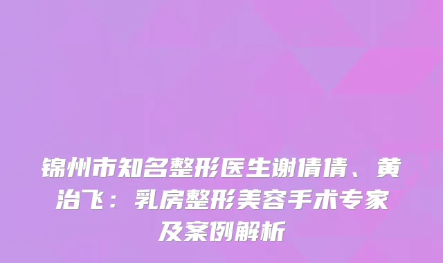 锦州市知名整形医生谢倩倩、黄治飞：乳房整形美容手术专家及案例解析