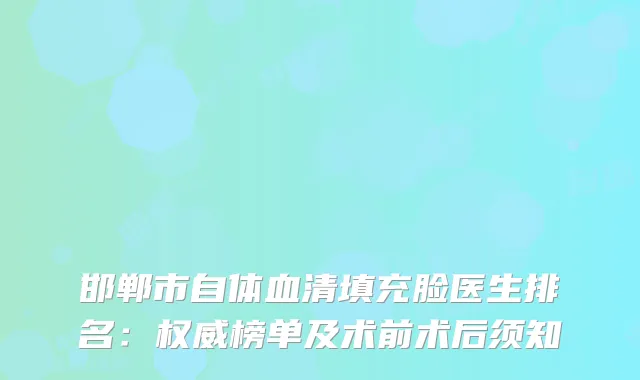 邯郸市自体血清填充脸医生排名：榜单及术前术后须知