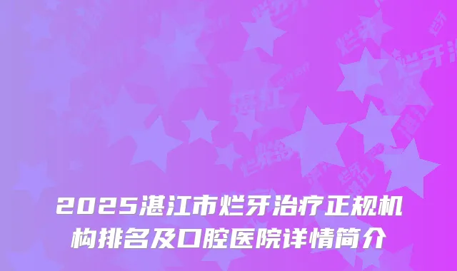 2025湛江市烂牙正规机构排名及口腔医院详情简介