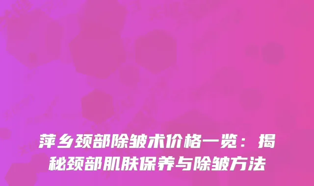 萍乡颈部除皱术价格一览：揭秘颈部肌肤保养与除皱方法