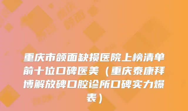 重庆市颌面缺损医院上榜清单前十位口碑医美（重庆泰康拜博解放碑口腔诊所口碑实力爆表）