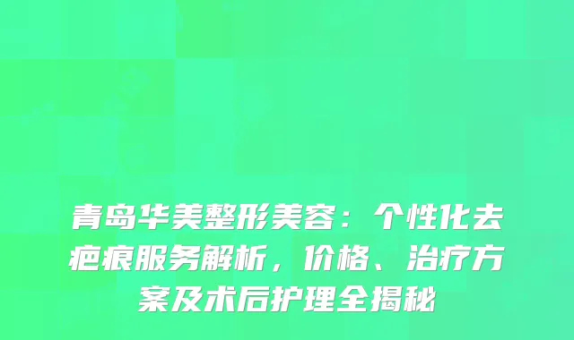 青岛华美整形美容：个性化去疤痕服务解析，价格、方案及术后护理全揭秘