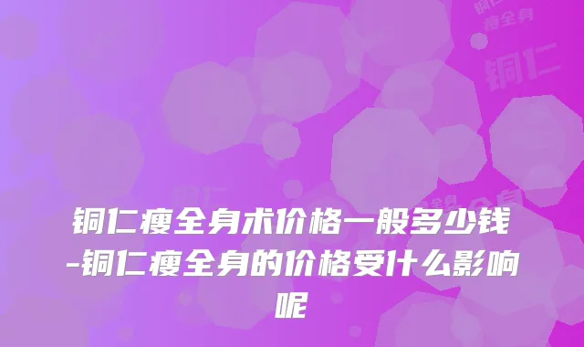 铜仁瘦全身术价格一般多少钱-铜仁瘦全身的价格受什么影响呢