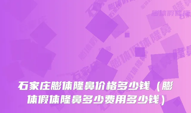石家庄膨体隆鼻价格多少钱（膨体假体隆鼻多少费用多少钱）