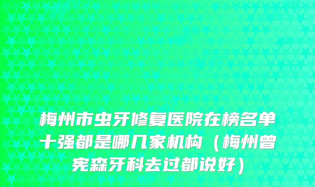 梅州市虫牙修复医院在榜名单十强都是哪几家机构（梅州曾宪森牙科去过都说好）