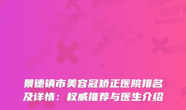 景德镇市美容冠矫正医院排名及详情：推荐与医生介绍