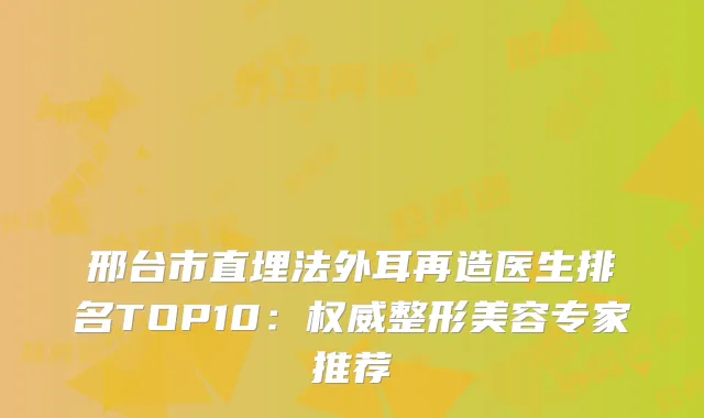 邢台市直埋法外耳再造医生排名TOP10：整形美容专家推荐