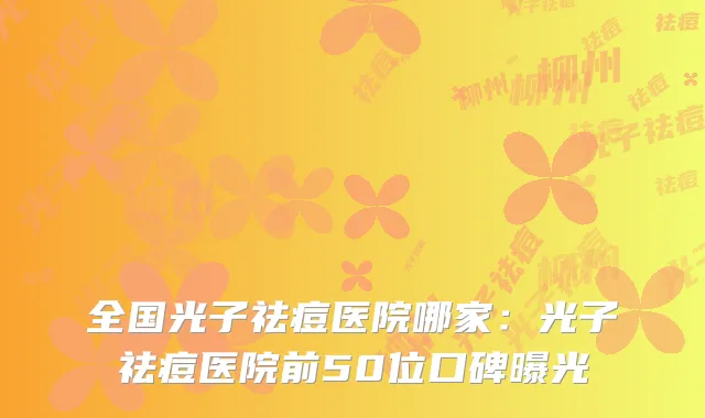 全国光子祛痘医院哪家:光子祛痘医院前50位口碑曝光