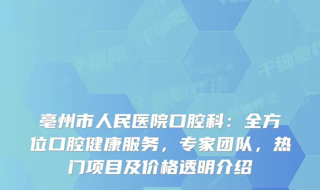 亳州市人民医院口腔科：全方位口腔健康服务，专家团队，热门项目及价格透明介绍