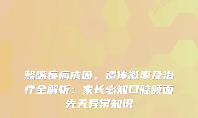 豁嘴疾病成因、遗传概率及全解析：家长必知口腔颌面先天异常知识