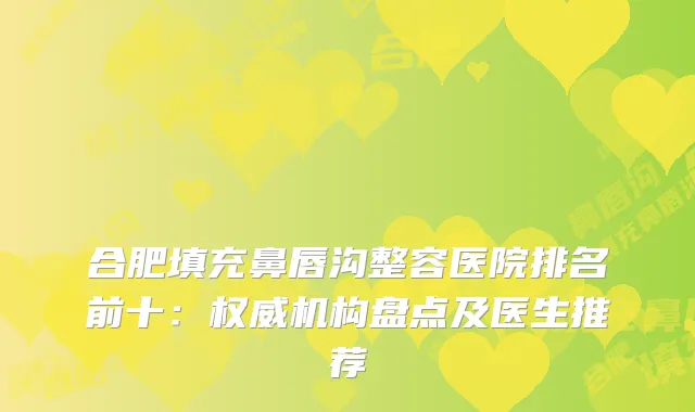 合肥填充鼻唇沟整容医院排名前十：机构盘点及医生推荐
