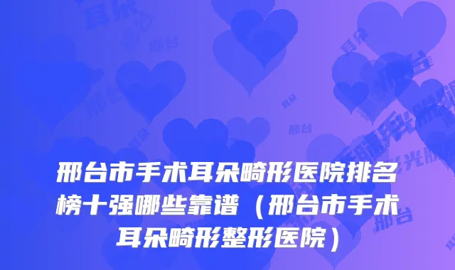 邢台市手术耳朵畸形医院排名榜十强哪些靠谱(邢台市手术耳朵畸形整形医院)