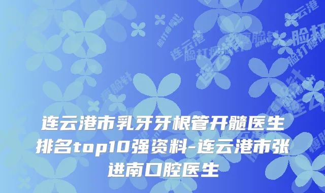 连云港市乳牙牙根管开髓医生排名top10强资料-连云港市张进南口腔医生