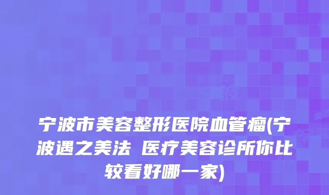宁波市美容整形医院血管瘤(宁波遇之美法嫚医疗美容诊所你比较看好哪一家)