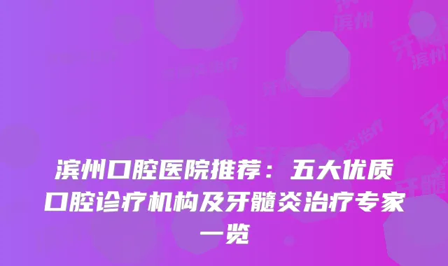 滨州口腔医院推荐：五大优质口腔诊疗机构及牙髓炎专家一览