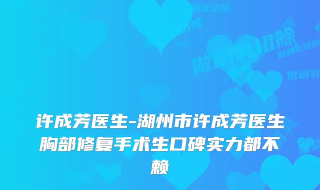 许成芳医生-湖州市许成芳医生胸部修复手术生口碑实力都不赖