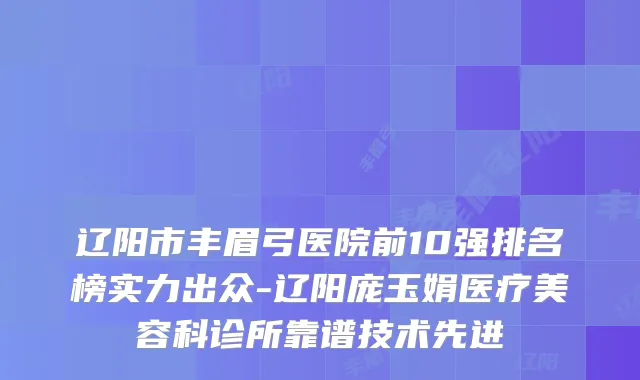 辽阳市丰眉弓医院前10强排名榜实力出众-辽阳庞玉娟医疗美容科诊所靠谱技术先进