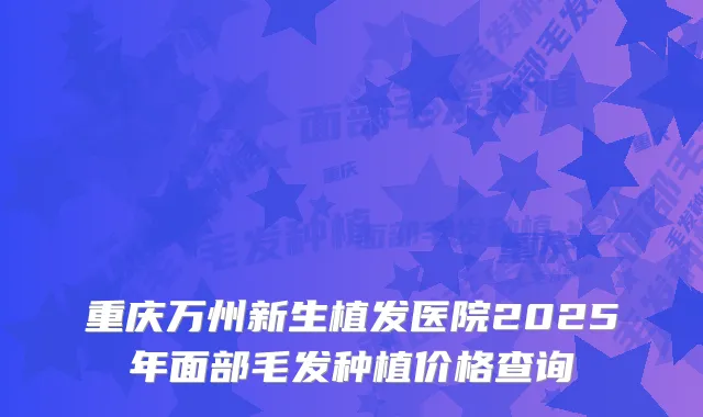 重庆万州新生植发医院2025年面部毛发种植价格查询