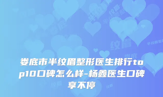 娄底市半纹眉整形医生排行top10口碑怎么样-杨鑫医生口碑享不停