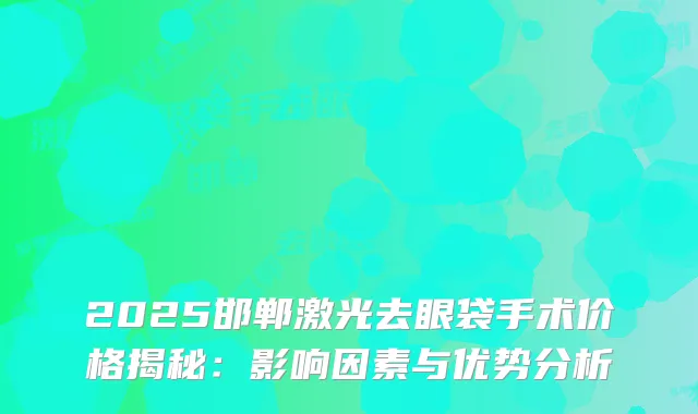 2025邯郸激光去眼袋手术价格揭秘:影响因素与优势分析