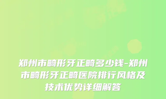 郑州市畸形牙正畸多少钱-郑州市畸形牙正畸医院排行风格及技术优势详细解答