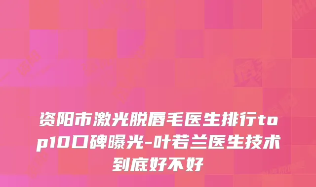 资阳市激光脱唇毛医生排行top10口碑曝光-叶若兰医生技术到底好不好