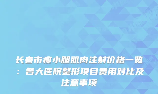 长春市瘦小腿肌肉注射价格一览：各大医院整形项目费用对比及注意事项