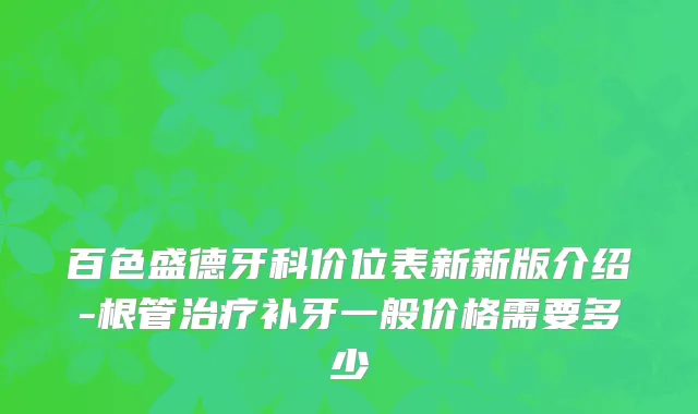 百色盛德牙科价位表新新版介绍-根管补牙一般价格需要多少