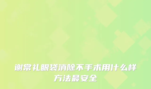 谢常礼眼袋消除不手术用什么样方法安全
