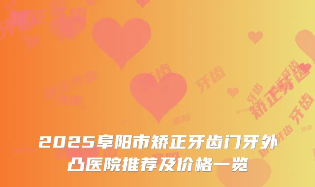 2025阜阳市矫正牙齿门牙外凸医院推荐及价格一览