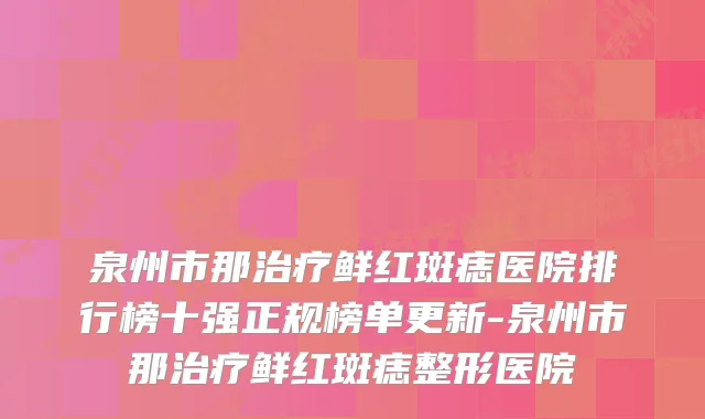 泉州市那鲜红斑痣医院排行榜十强正规榜单更新-泉州市那鲜红斑痣整形医院