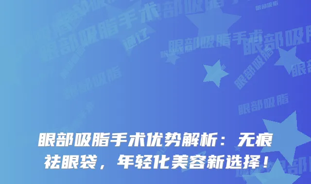 眼部吸脂手术优势解析：无痕祛眼袋，年轻化美容新选择！