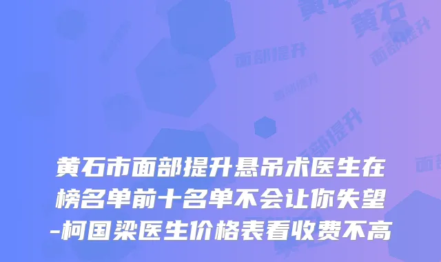 黄石市面部提升悬吊术医生在榜名单前十名单不会让你失望-柯国梁医生价格表看收费不高