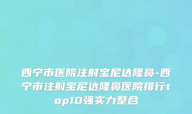 西宁市医院注射宝尼达隆鼻-西宁市注射宝尼达隆鼻医院排行top10强实力整合