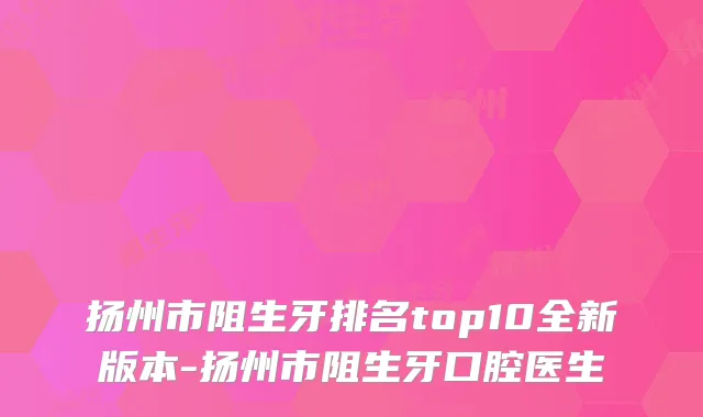 扬州市阻生牙排名top10全新版本-扬州市阻生牙口腔医生