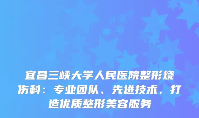 宜昌三峡大学人民医院整形烧伤科：专业团队、先进技术，打造优质整形美容服务