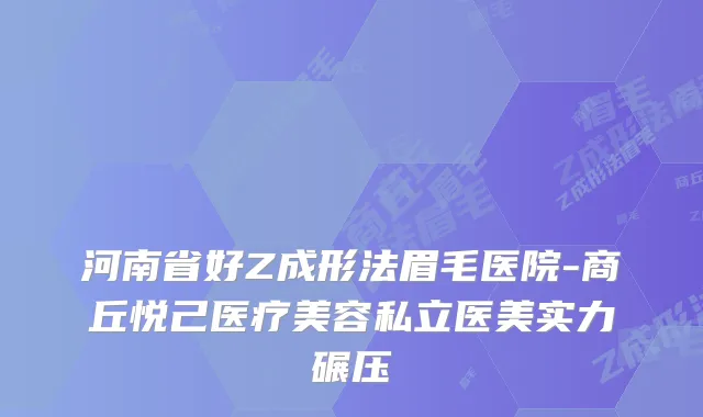 河南省好Z成形法眉毛医院-商丘悦己医疗美容私立医美实力碾压