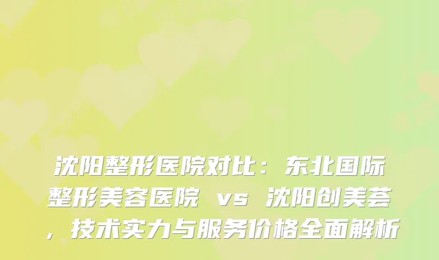 沈阳整形医院对比：东北国际整形美容医院 vs 沈阳创美荟，技术实力与服务价格全面解析