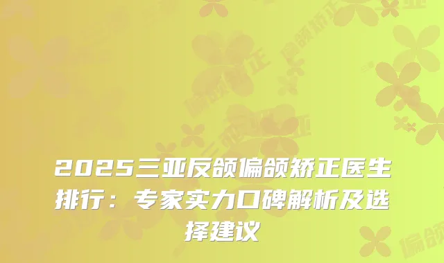 2025三亚反颌偏颌矫正医生排行:专家实力口碑解析及选择建议