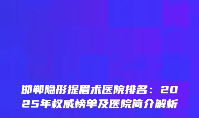 邯郸隐形提眉术医院排名：2025年榜单及医院简介解析