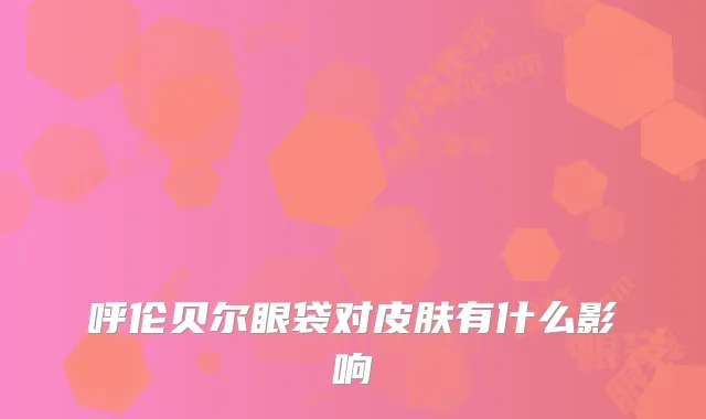 呼伦贝尔眼袋对皮肤有什么影响