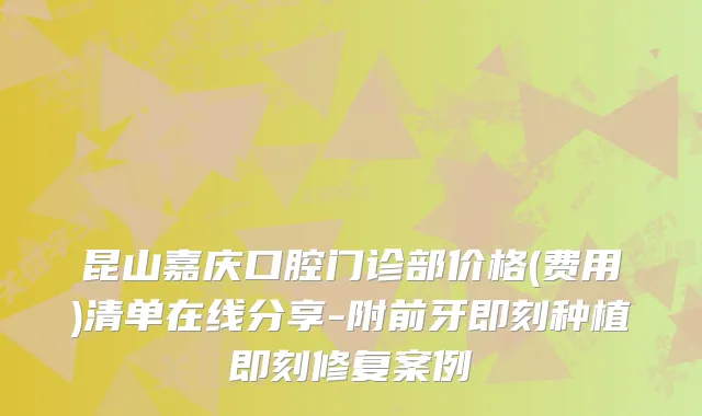 昆山嘉庆口腔门诊部价格(费用)清单在线分享-附前牙种植修复案例
