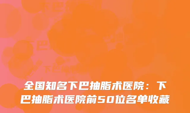全国知名下巴抽脂术医院：下巴抽脂术医院前50位名单收藏