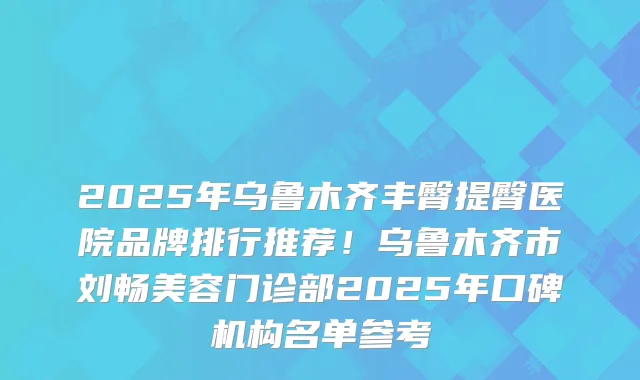 2025年乌鲁木齐丰臀提臀医院品牌排行推荐！乌鲁木齐市刘畅美容门诊部2025年口碑机构名单参考